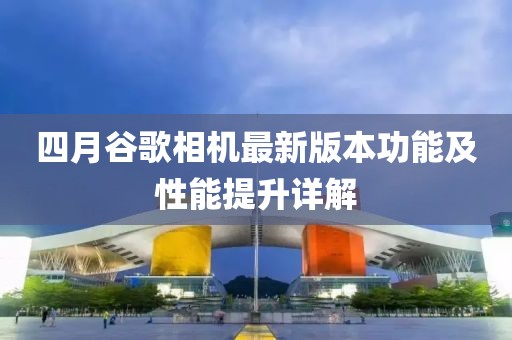 四月谷歌相机最新版本功能及性能提升详解
