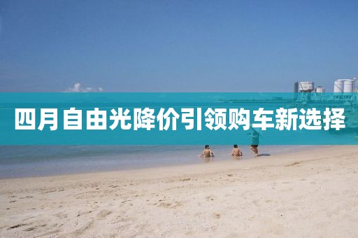 四月自由光降价引领购车新选择
