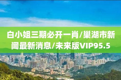 白小姐三期必开一肖/巢湖市新闻最新消息/未来版VIP95.5