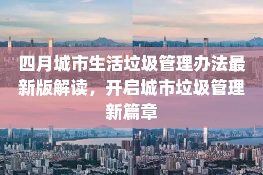 四月城市生活垃圾管理办法最新版解读，开启城市垃圾管理新篇章