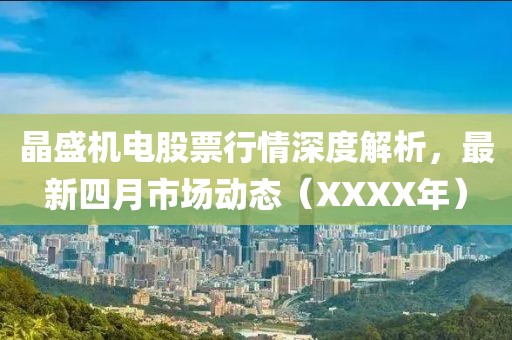 晶盛机电股票行情深度解析，最新四月市场动态（XXXX年）