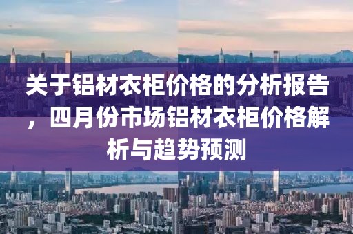 关于铝材衣柜价格的分析报告，四月份市场铝材衣柜价格解析与趋势预测