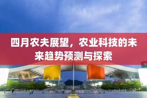 四月农夫展望，农业科技的未来趋势预测与探索
