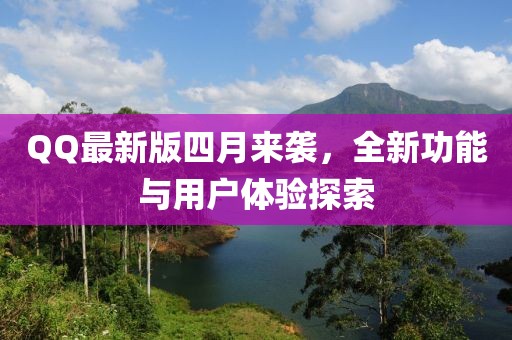 QQ最新版四月来袭，全新功能与用户体验探索