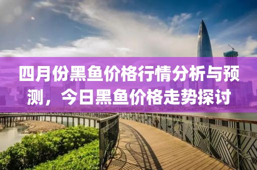 四月份黑鱼价格行情分析与预测，今日黑鱼价格走势探讨