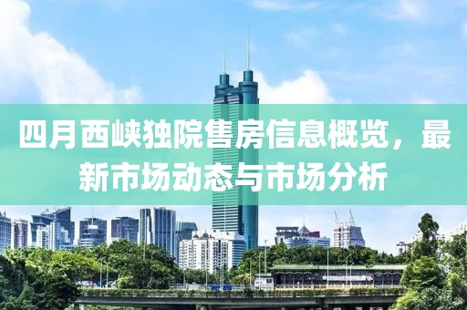四月西峡独院售房信息概览，最新市场动态与市场分析