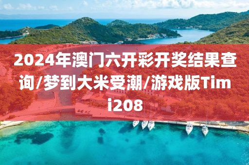 2024年澳门六开彩开奖结果查询/梦到大米受潮/游戏版Timi208
