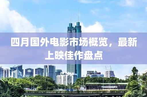 四月国外电影市场概览，最新上映佳作盘点