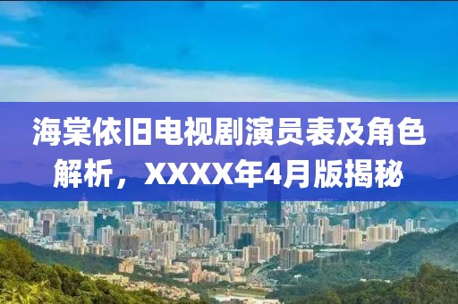 海棠依旧电视剧演员表及角色解析，XXXX年4月版揭秘