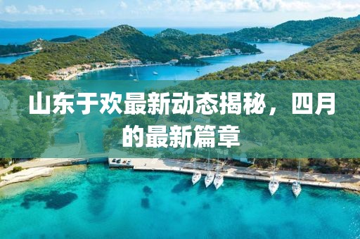 山东于欢最新动态揭秘，四月的最新篇章