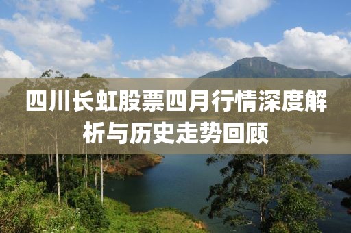 四川长虹股票四月行情深度解析与历史走势回顾