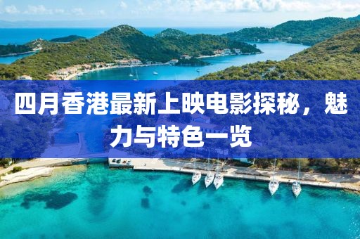 四月香港最新上映电影探秘，魅力与特色一览