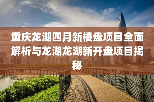 重庆龙湖四月新楼盘项目全面解析与龙湖龙湖新开盘项目揭秘