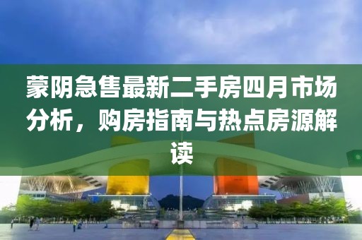 蒙阴急售最新二手房四月市场分析，购房指南与热点房源解读