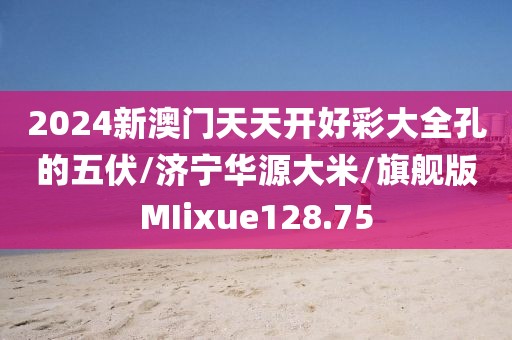 2024新澳门天天开好彩大全孔的五伏/济宁华源大米/旗舰版MIixue128.75