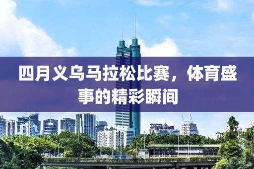 四月义乌马拉松比赛，体育盛事的精彩瞬间