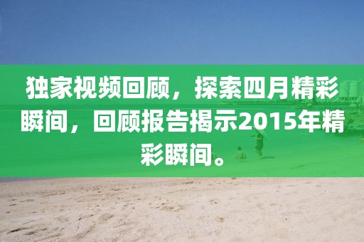 独家视频回顾，探索四月精彩瞬间，回顾报告揭示2015年精彩瞬间。