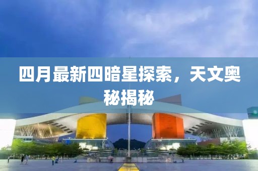 四月最新四暗星探索，天文奥秘揭秘