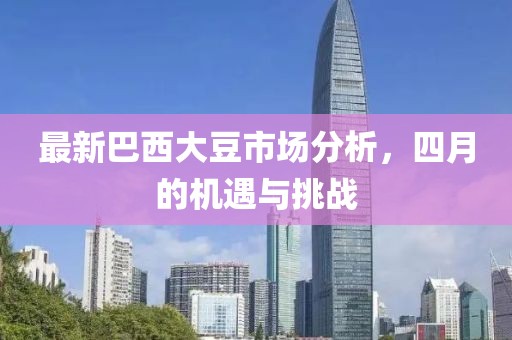 最新巴西大豆市场分析，四月的机遇与挑战