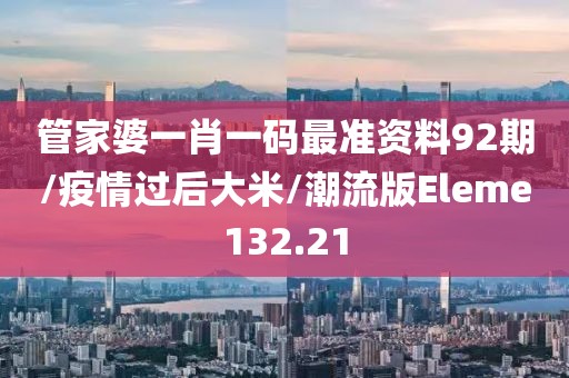 管家婆一肖一码最准资料92期/疫情过后大米/潮流版Eleme132.21