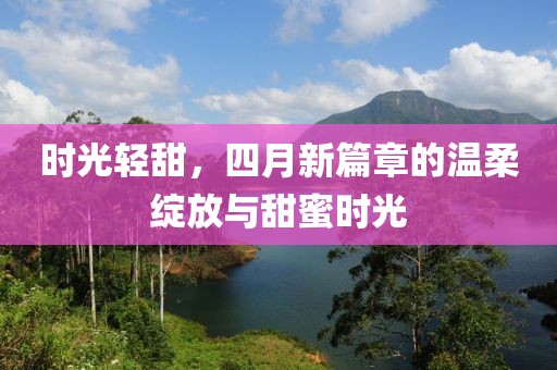 时光轻甜，四月新篇章的温柔绽放与甜蜜时光