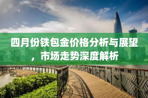 四月份铁包金价格分析与展望，市场走势深度解析
