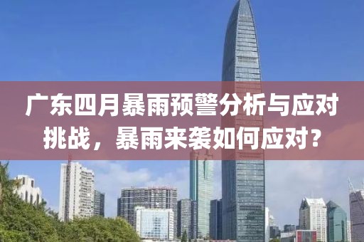 广东四月暴雨预警分析与应对挑战，暴雨来袭如何应对？
