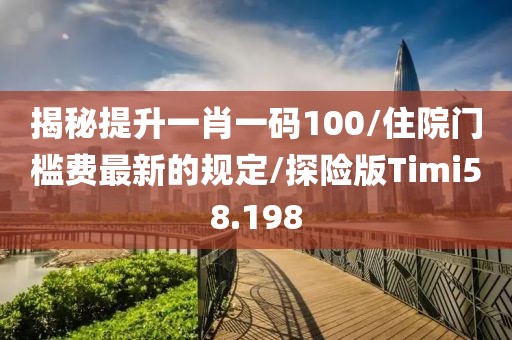 揭秘提升一肖一码100/住院门槛费最新的规定/探险版Timi58.198