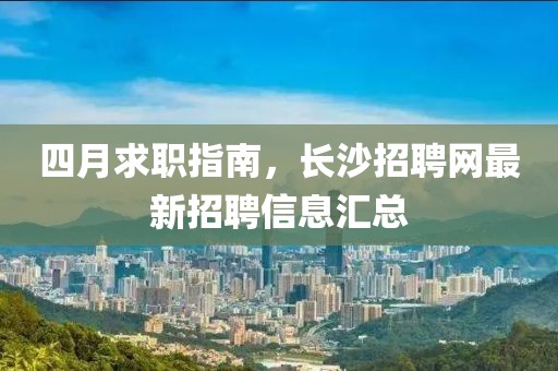 四月求职指南，长沙招聘网最新招聘信息汇总