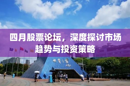 四月股票论坛，深度探讨市场趋势与投资策略