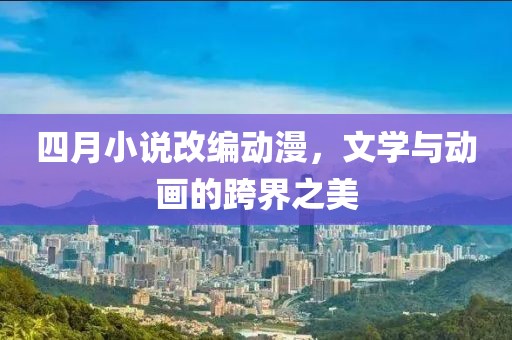 四月小说改编动漫，文学与动画的跨界之美