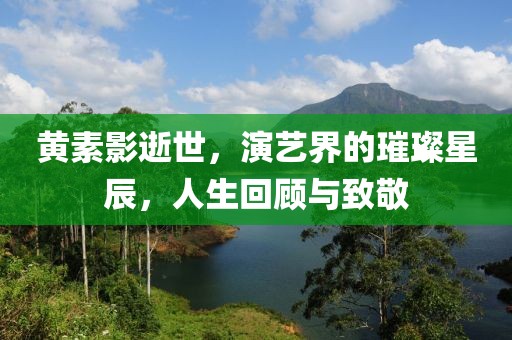 黄素影逝世，演艺界的璀璨星辰，人生回顾与致敬