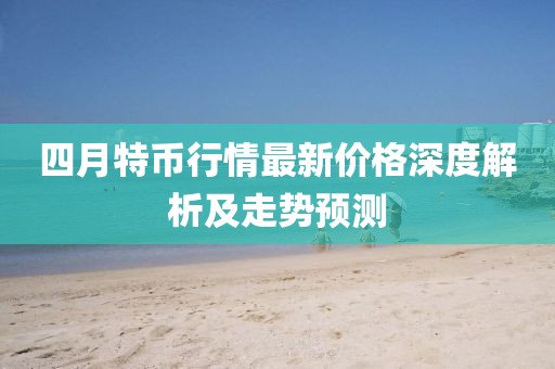 四月特币行情最新价格深度解析及走势预测