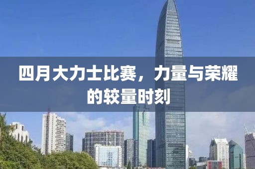 四月大力士比赛，力量与荣耀的较量时刻