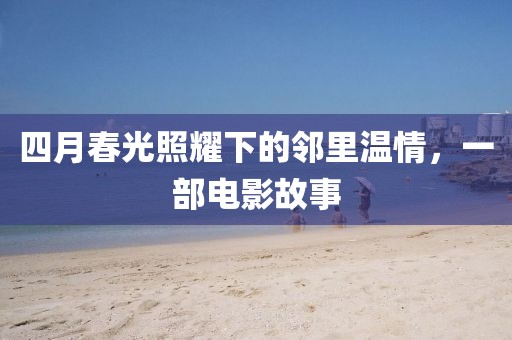 四月春光照耀下的邻里温情，一部电影故事