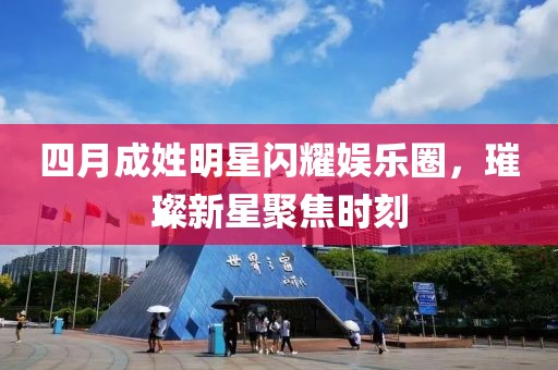 四月成姓明星闪耀娱乐圈，璀璨新星聚焦时刻