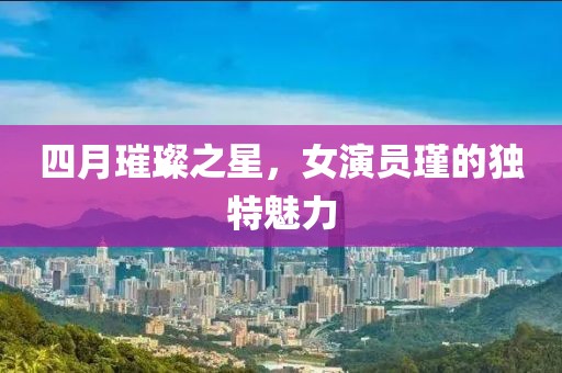 四月璀璨之星，女演员瑾的独特魅力