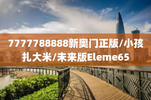 7777788888新奥门正版/小孩扎大米/未来版Eleme65