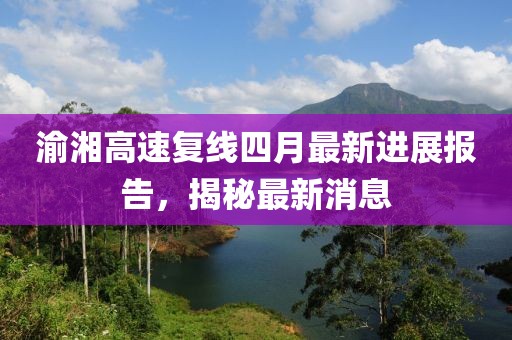 渝湘高速复线四月最新进展报告，揭秘最新消息