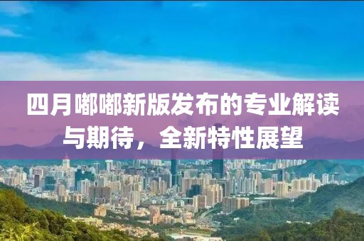 四月嘟嘟新版发布的专业解读与期待，全新特性展望