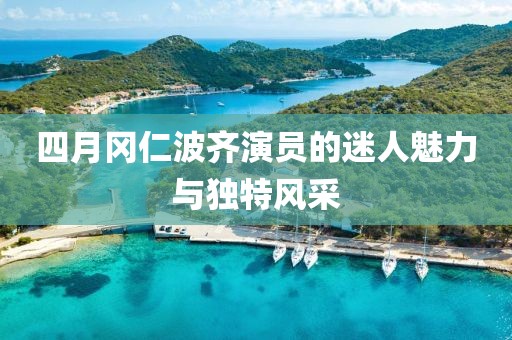 四月冈仁波齐演员的迷人魅力与独特风采