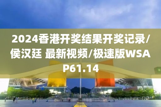 2024香港开奖结果开奖记录/侯汉廷 最新视频/极速版WSAP61.14