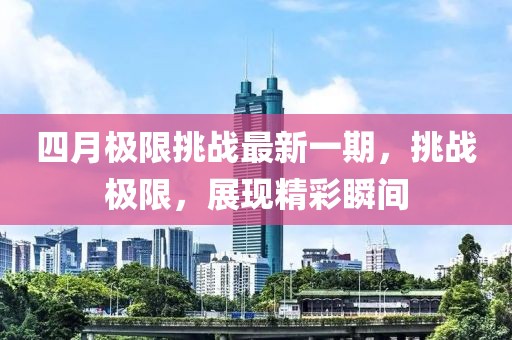 四月极限挑战最新一期，挑战极限，展现精彩瞬间