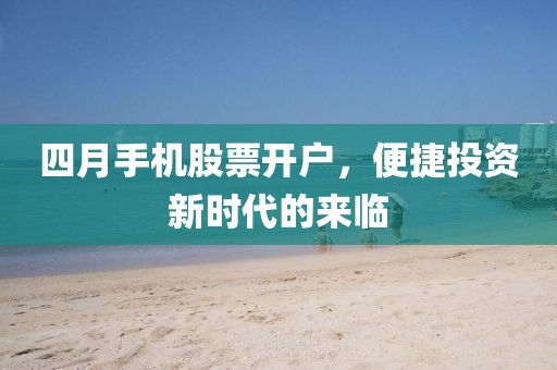 四月手机股票开户，便捷投资新时代的来临