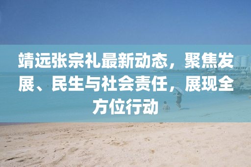 靖远张宗礼最新动态，聚焦发展、民生与社会责任，展现全方位行动
