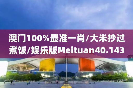 澳门100%最准一肖/大米抄过煮饭/娱乐版Meituan40.143