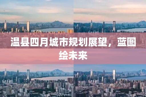 温县四月城市规划展望，蓝图绘未来