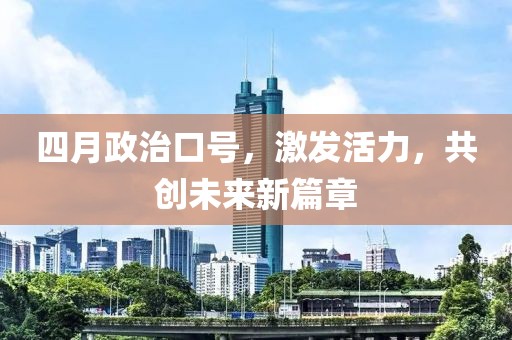 四月政治口号，激发活力，共创未来新篇章