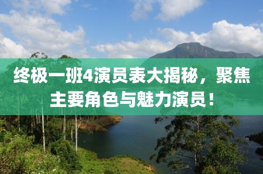 终极一班4演员表大揭秘，聚焦主要角色与魅力演员！