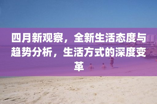 四月新观察，全新生活态度与趋势分析，生活方式的深度变革